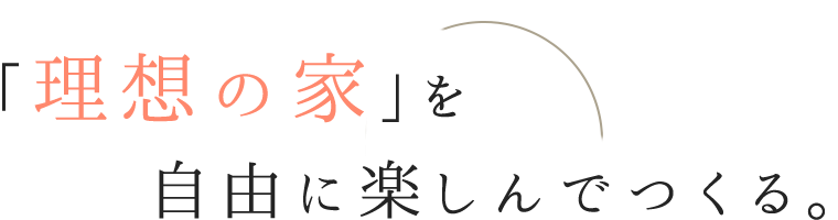 「理想の家を」自由に楽しんでつくる。