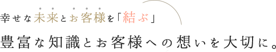 豊富な知識とお客様への想いを大切に。