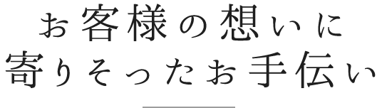 お客様の想いに寄りそったお手伝い