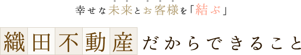 幸せな未来とお客様を「結ぶ」織田不動産だからできること