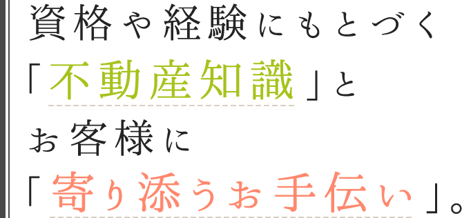 資格や経験にもとづく「不動産知識」とお客様に「寄り添うお手伝い」。