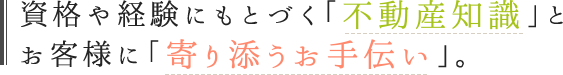 資格や経験にもとづく「不動産知識」とお客様に「寄り添うお手伝い」。